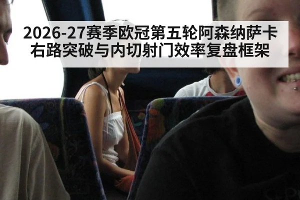 2026-27赛季欧冠第五轮阿森纳萨卡右路突破与内切射门效率复盘框架