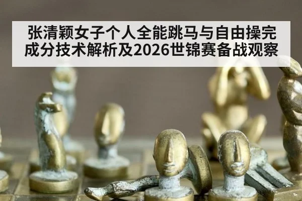 张清颖女子个人全能跳马与自由操完成分技术解析及2026世锦赛备战观察